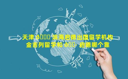 天津 🕊 滨海启德出国留学机构 金吉列留学和 🕷 启德哪个靠谱